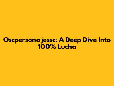 Oscpersonajessc: A Deep Dive Into 100% Lucha
