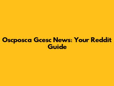 Oscposca Gcesc News: Your Reddit Guide