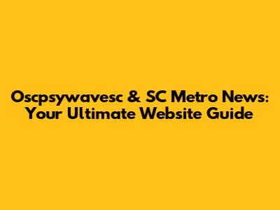 Oscpsywavesc & SC Metro News: Your Ultimate Website Guide