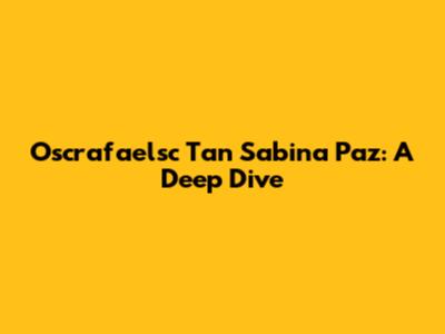 Oscrafaelsc Tan Sabina Paz: A Deep Dive