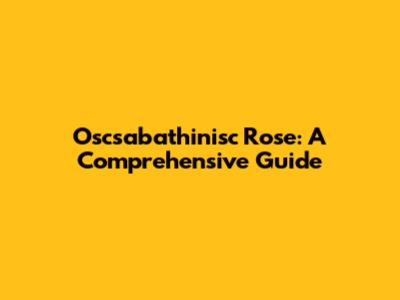 Oscsabathinisc Rose: A Comprehensive Guide