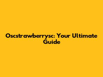 Oscstrawberrysc: Your Ultimate Guide