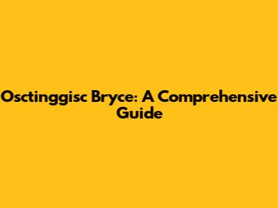 Osctinggisc Bryce: A Comprehensive Guide