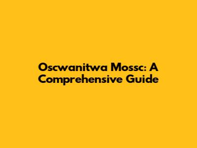 Oscwanitwa Mossc: A Comprehensive Guide