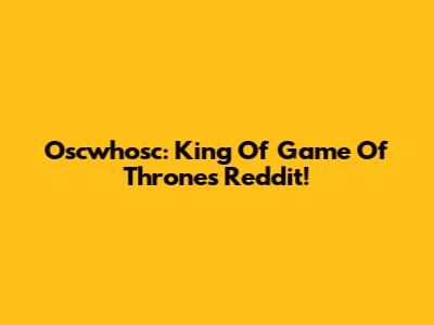Oscwhosc: King Of Game Of Thrones Reddit!