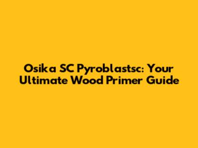 Osika SC Pyroblastsc: Your Ultimate Wood Primer Guide