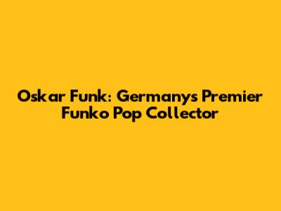 Oskar Funk: Germany's Premier Funko Pop Collector