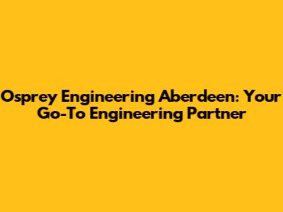 Osprey Engineering Aberdeen: Your Go-To Engineering Partner