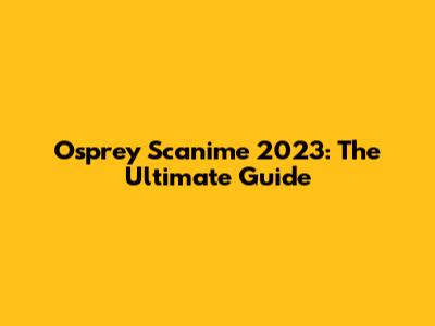 Osprey Scanime 2023: The Ultimate Guide