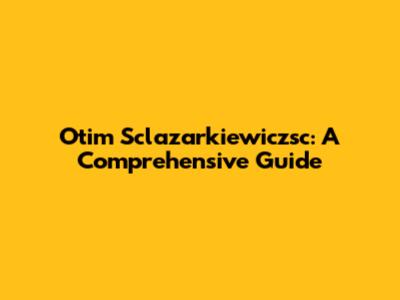 Otim Sclazarkiewiczsc: A Comprehensive Guide