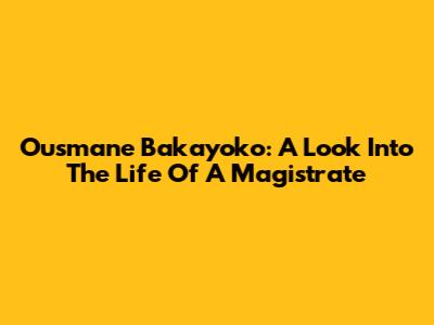 Ousmane Bakayoko: A Look Into The Life Of A Magistrate
