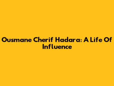 Ousmane Cherif Hadara: A Life Of Influence