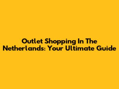 Outlet Shopping In The Netherlands: Your Ultimate Guide