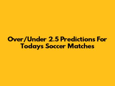 Over/Under 2.5 Predictions For Today's Soccer Matches