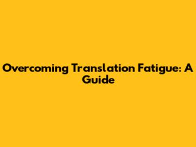 Overcoming Translation Fatigue: A Guide