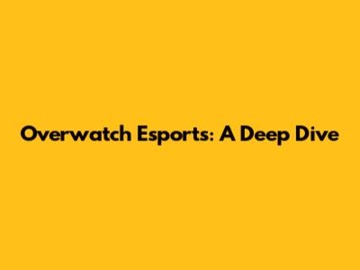 Overwatch Esports: A Deep Dive