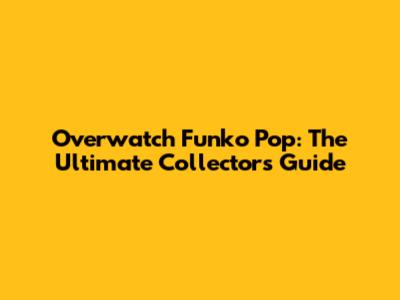 Overwatch Funko Pop: The Ultimate Collector's Guide