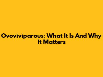 Ovoviviparous: What It Is And Why It Matters