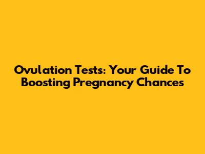 Ovulation Tests: Your Guide To Boosting Pregnancy Chances
