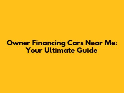 Owner Financing Cars Near Me: Your Ultimate Guide