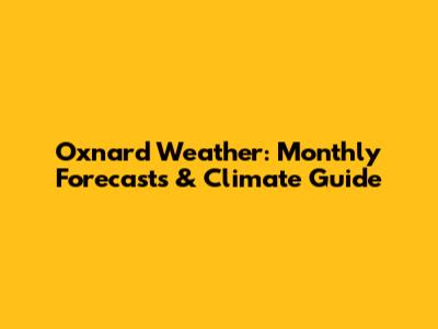 Oxnard Weather: Monthly Forecasts & Climate Guide