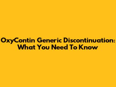 OxyContin Generic Discontinuation: What You Need To Know