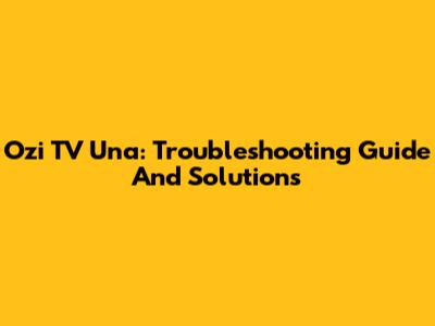 Ozi TV Una: Troubleshooting Guide And Solutions