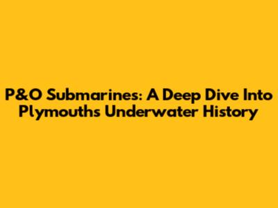 P&O Submarines: A Deep Dive Into Plymouth's Underwater History