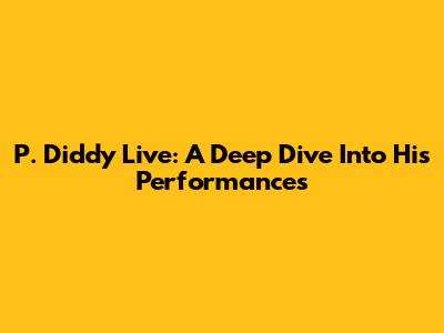 P. Diddy Live: A Deep Dive Into His Performances