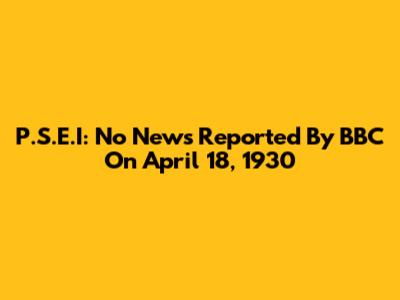 P.S.E.I: No News Reported By BBC On April 18, 1930