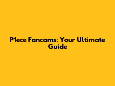 P1ece Fancams: Your Ultimate Guide