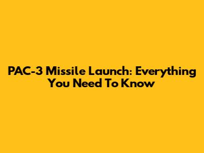 PAC-3 Missile Launch: Everything You Need To Know