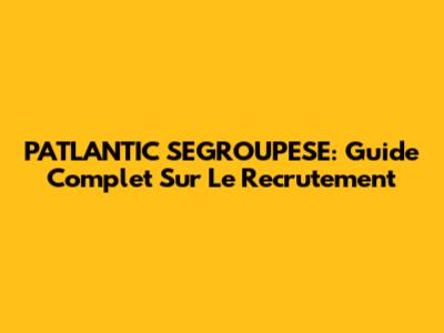 PATLANTIC SEGROUPESE: Guide Complet Sur Le Recrutement