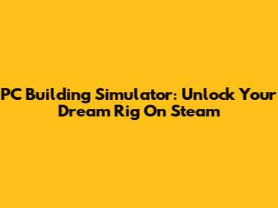 PC Building Simulator: Unlock Your Dream Rig On Steam