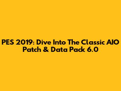 PES 2019: Dive Into The Classic AIO Patch & Data Pack 6.0