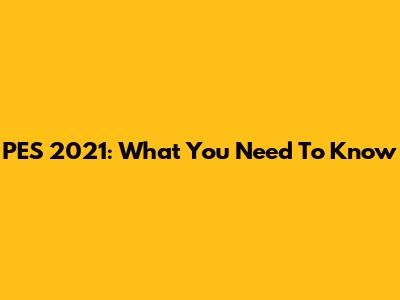 PES 2021: What You Need To Know
