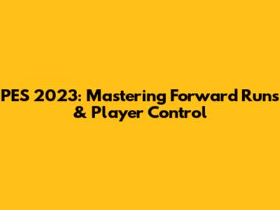 PES 2023: Mastering Forward Runs & Player Control