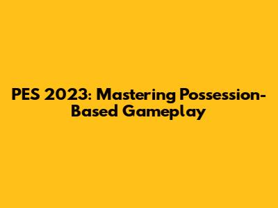 PES 2023: Mastering Possession-Based Gameplay