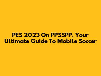 PES 2023 On PPSSPP: Your Ultimate Guide To Mobile Soccer