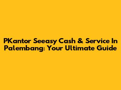 PKantor Seeasy Cash & Service In Palembang: Your Ultimate Guide