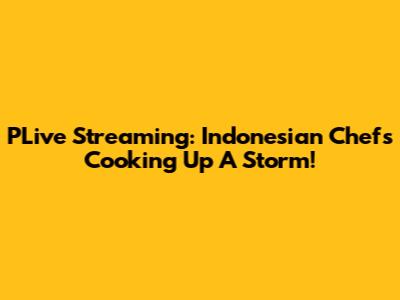 PLive Streaming: Indonesian Chefs Cooking Up A Storm!