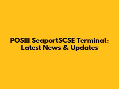 POSIII SeaportSCSE Terminal: Latest News & Updates