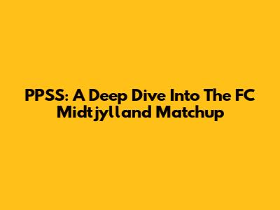 PPSS: A Deep Dive Into The FC Midtjylland Matchup