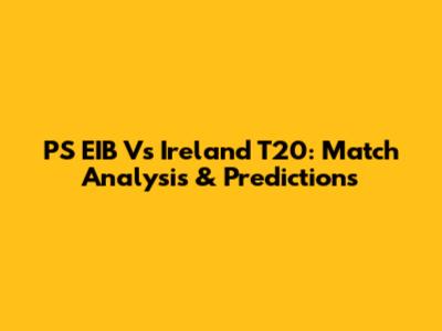 PS EIB Vs Ireland T20: Match Analysis & Predictions