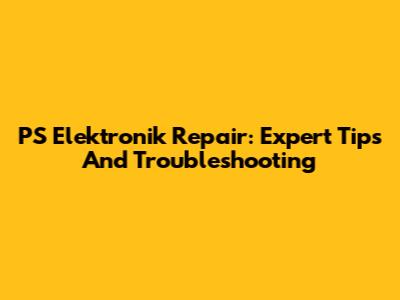 PS Elektronik Repair: Expert Tips And Troubleshooting