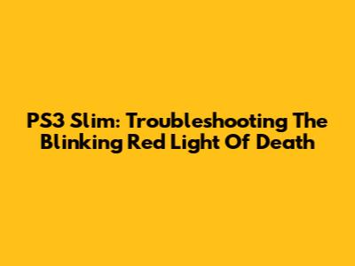 PS3 Slim: Troubleshooting The Blinking Red Light Of Death
