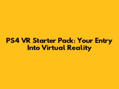 PS4 VR Starter Pack: Your Entry Into Virtual Reality