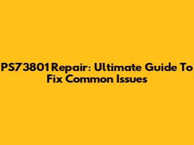 PS73801 Repair: Ultimate Guide To Fix Common Issues