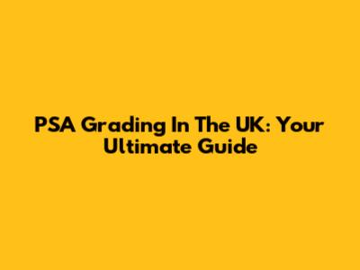 PSA Grading In The UK: Your Ultimate Guide