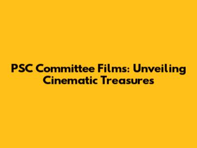 PSC Committee Films: Unveiling Cinematic Treasures